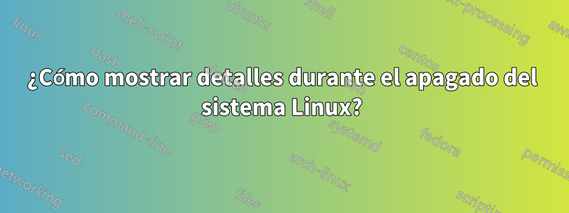 ¿Cómo mostrar detalles durante el apagado del sistema Linux?