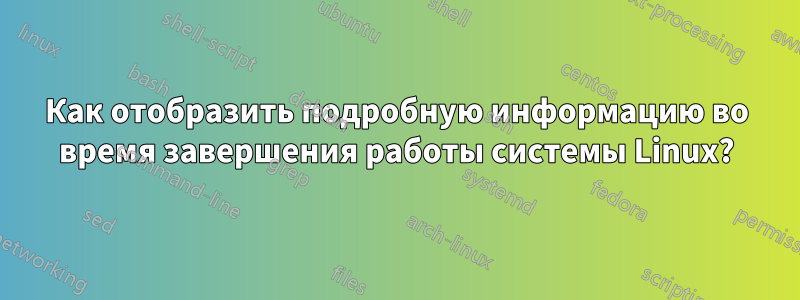 Как отобразить подробную информацию во время завершения работы системы Linux?