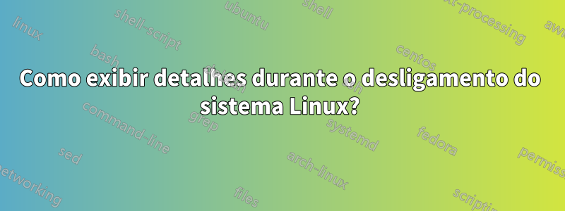 Como exibir detalhes durante o desligamento do sistema Linux?