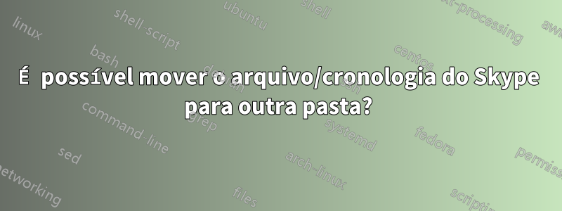 É possível mover o arquivo/cronologia do Skype para outra pasta?