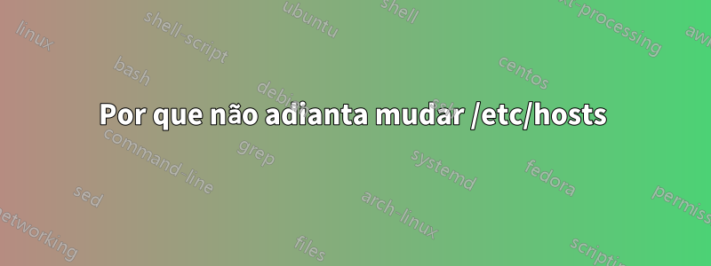 Por que não adianta mudar /etc/hosts