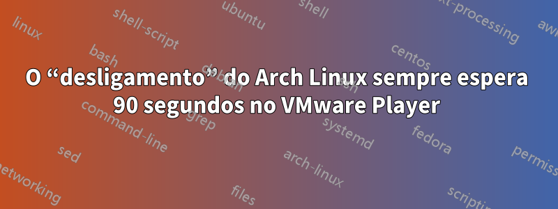 O “desligamento” do Arch Linux sempre espera 90 segundos no VMware Player