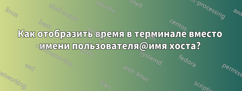 Как отобразить время в терминале вместо имени пользователя@имя хоста?