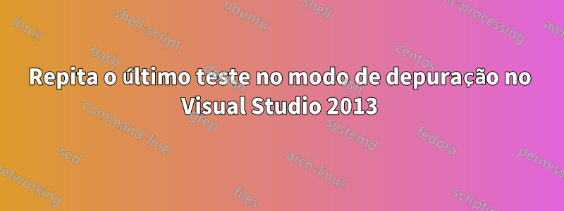 Repita o último teste no modo de depuração no Visual Studio 2013