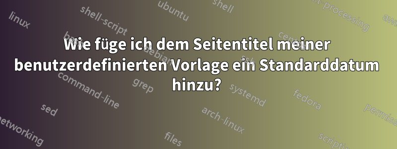 Wie füge ich dem Seitentitel meiner benutzerdefinierten Vorlage ein Standarddatum hinzu?