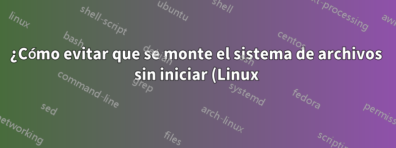¿Cómo evitar que se monte el sistema de archivos sin iniciar (Linux)?