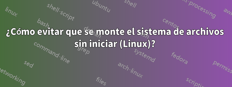 ¿Cómo evitar que se monte el sistema de archivos sin iniciar (Linux)?