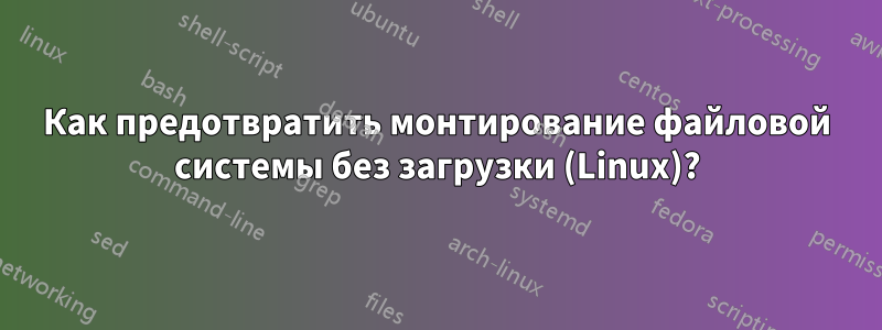 Как предотвратить монтирование файловой системы без загрузки (Linux)?