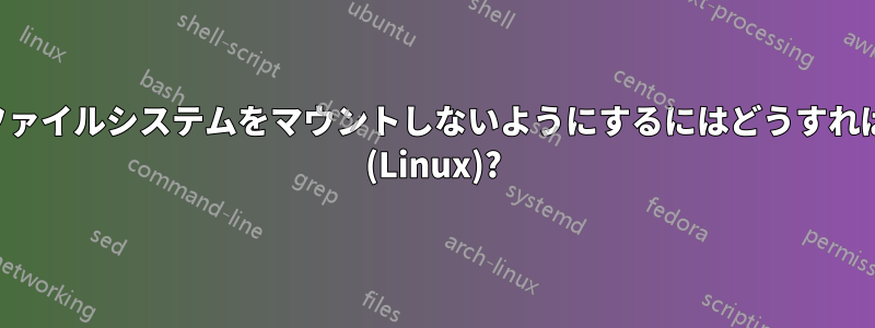 起動せずにファイルシステムをマウントしないようにするにはどうすればよいですか (Linux)?