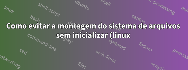 Como evitar a montagem do sistema de arquivos sem inicializar (linux)?