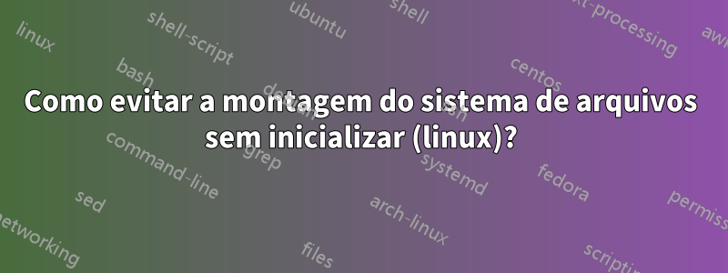 Como evitar a montagem do sistema de arquivos sem inicializar (linux)?