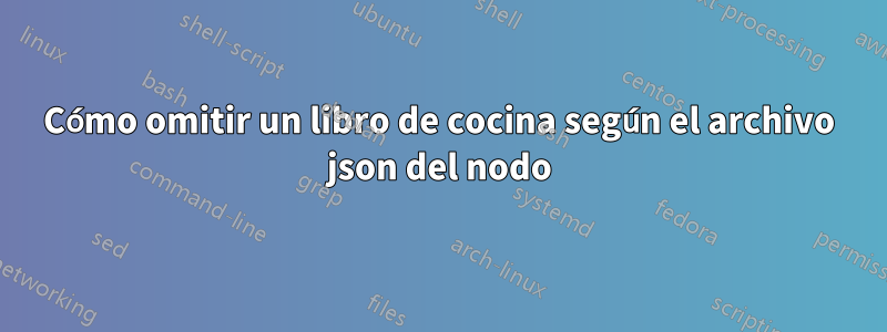 Cómo omitir un libro de cocina según el archivo json del nodo