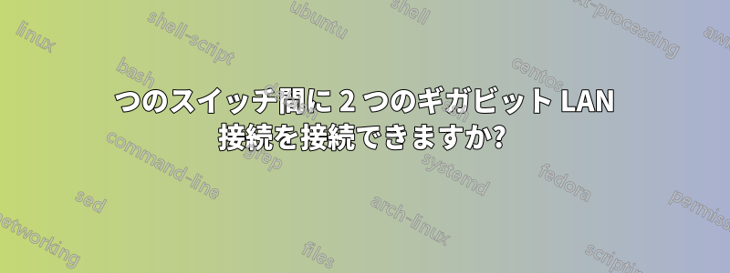 2 つのスイッチ間に 2 つのギガビット LAN 接続を接続できますか?