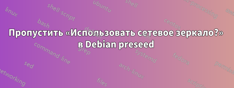 Пропустить «Использовать сетевое зеркало?» в Debian preseed