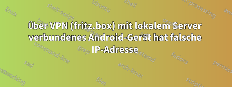 Über VPN (fritz.box) mit lokalem Server verbundenes Android-Gerät hat falsche IP-Adresse