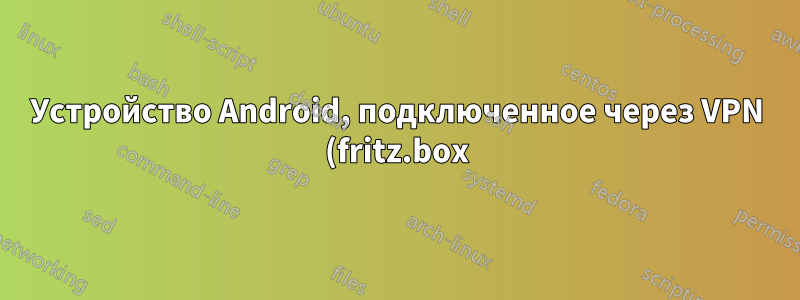 Устройство Android, подключенное через VPN (fritz.box) к локальному серверу, имеет ложный IP-адрес