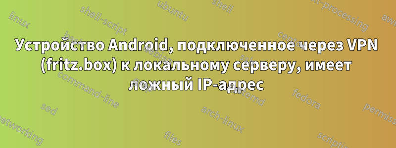 Устройство Android, подключенное через VPN (fritz.box) к локальному серверу, имеет ложный IP-адрес