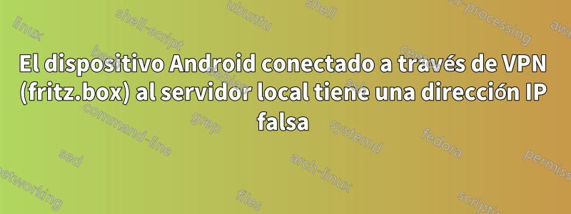 El dispositivo Android conectado a través de VPN (fritz.box) al servidor local tiene una dirección IP falsa