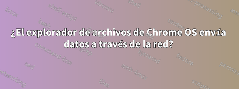 ¿El explorador de archivos de Chrome OS envía datos a través de la red?