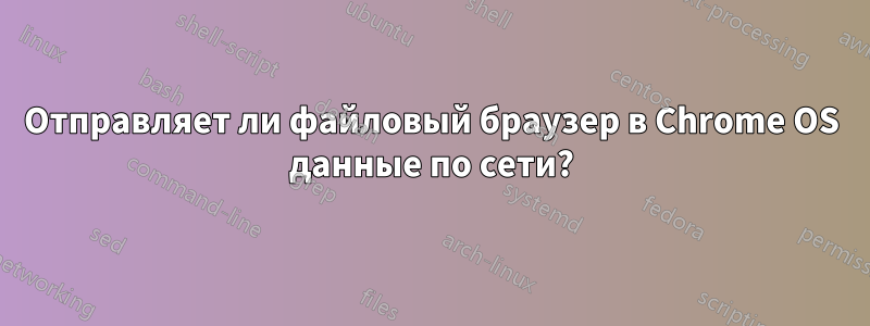 Отправляет ли файловый браузер в Chrome OS данные по сети?