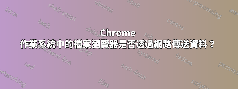 Chrome 作業系統中的檔案瀏覽器是否透過網路傳送資料？