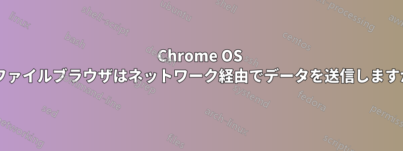 Chrome OS のファイルブラウザはネットワーク経由でデータを送信しますか?