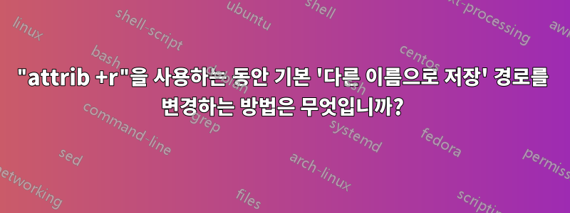 "attrib +r"을 사용하는 동안 기본 '다른 이름으로 저장' 경로를 변경하는 방법은 무엇입니까?