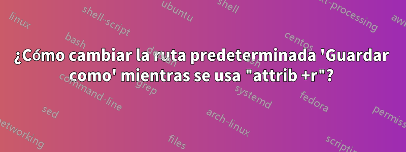 ¿Cómo cambiar la ruta predeterminada 'Guardar como' mientras se usa "attrib +r"?