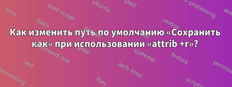 Как изменить путь по умолчанию «Сохранить как» при использовании «attrib +r»?