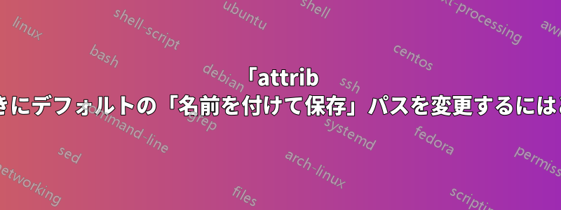 「attrib +r」を使用しているときにデフォルトの「名前を付けて保存」パスを変更するにはどうすればいいですか?