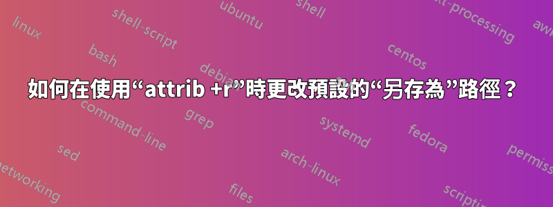 如何在使用“attrib +r”時更改預設的“另存為”路徑？