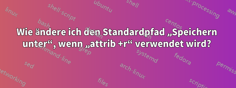 Wie ändere ich den Standardpfad „Speichern unter“, wenn „attrib +r“ verwendet wird?