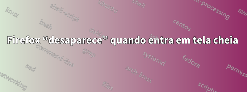 Firefox “desaparece” quando entra em tela cheia