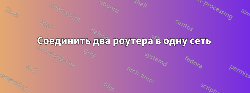 Соединить два роутера в одну сеть