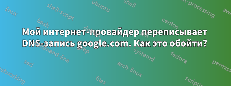 Мой интернет-провайдер переписывает DNS-запись google.com. Как это обойти?