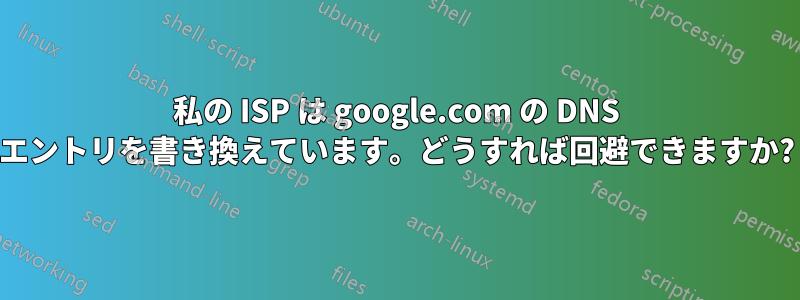 私の ISP は google.com の DNS エントリを書き換えています。どうすれば回避できますか?