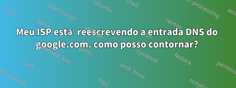 Meu ISP está reescrevendo a entrada DNS do google.com. como posso contornar?