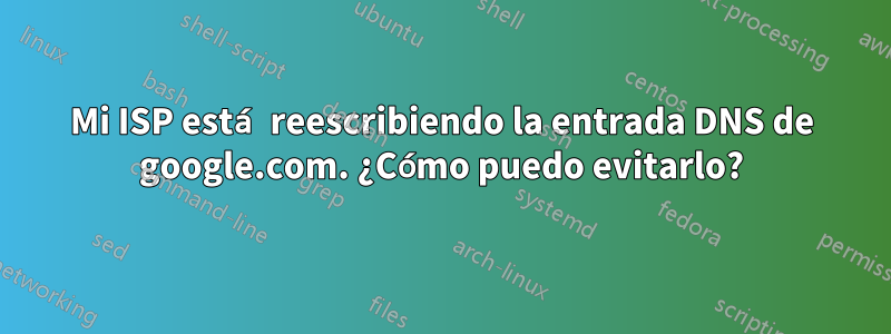 Mi ISP está reescribiendo la entrada DNS de google.com. ¿Cómo puedo evitarlo?