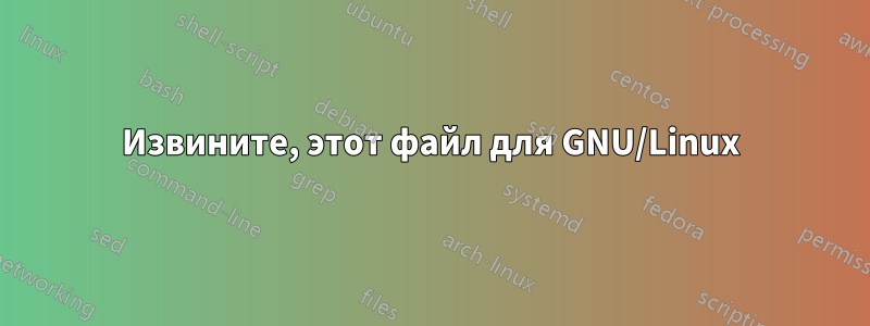 Извините, этот файл для GNU/Linux