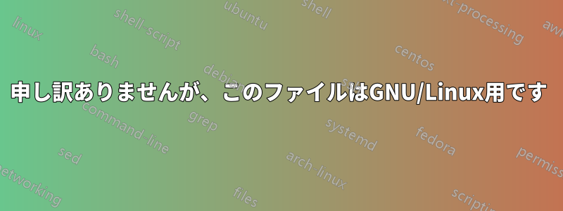 申し訳ありませんが、このファイルはGNU/Linux用です