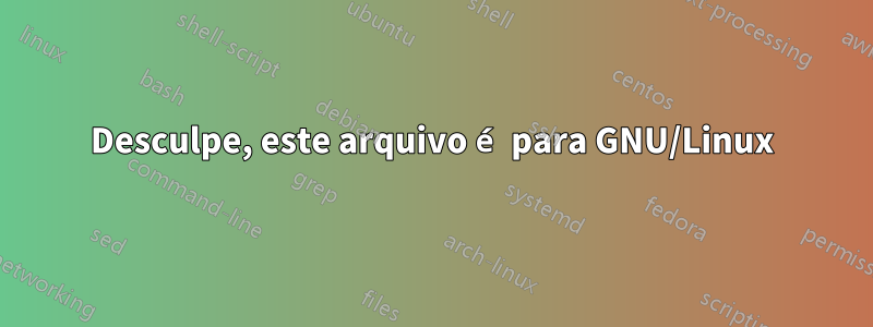 Desculpe, este arquivo é para GNU/Linux