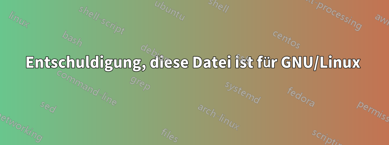 Entschuldigung, diese Datei ist für GNU/Linux