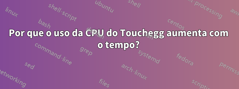 Por que o uso da CPU do Touchegg aumenta com o tempo?