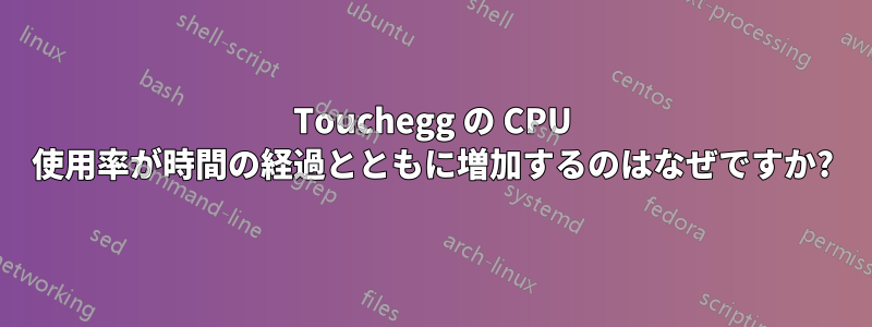 Touchegg の CPU 使用率が時間の経過とともに増加するのはなぜですか?