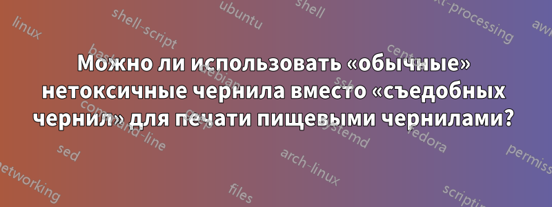 Можно ли использовать «обычные» нетоксичные чернила вместо «съедобных чернил» для печати пищевыми чернилами?