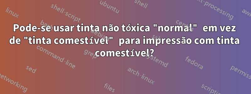 Pode-se usar tinta não tóxica "normal" em vez de "tinta comestível" para impressão com tinta comestível?