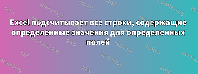 Excel подсчитывает все строки, содержащие определенные значения для определенных полей