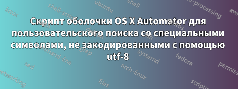 Скрипт оболочки OS X Automator для пользовательского поиска со специальными символами, не закодированными с помощью utf-8