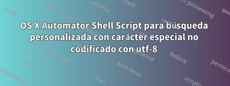 OS X Automator Shell Script para búsqueda personalizada con carácter especial no codificado con utf-8