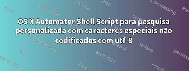 OS X Automator Shell Script para pesquisa personalizada com caracteres especiais não codificados com utf-8